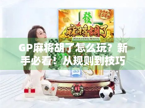 GP麻将胡了怎么玩？新手必看！从规则到技巧全解析，轻松上手不踩坑！