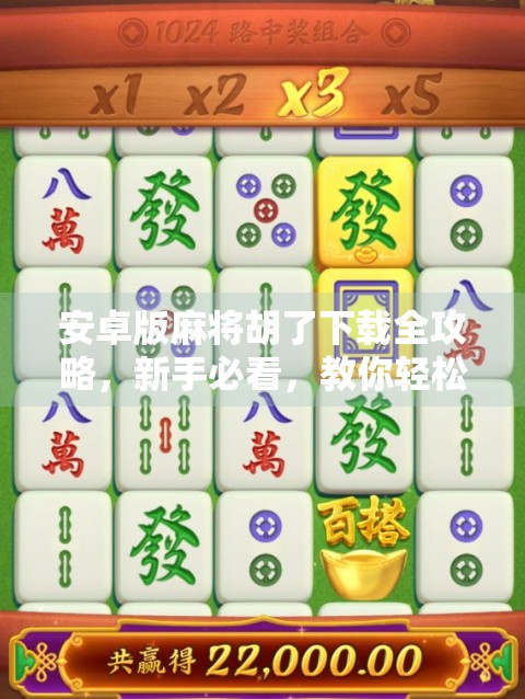 安卓版麻将胡了下载全攻略，新手必看，教你轻松上手这款国民级麻将游戏！
