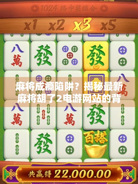 麻将成瘾陷阱？揭秘最新麻将胡了2电游网站的背后真相与风险警示