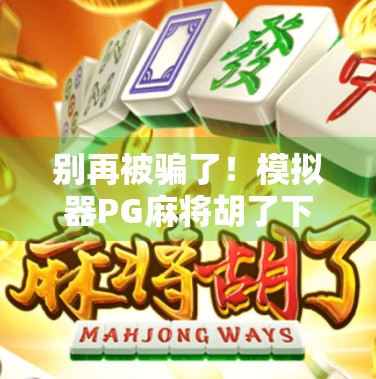 别再被骗了！模拟器PG麻将胡了下载陷阱全解析，新手必看避坑指南！