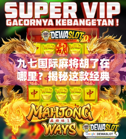九七国际麻将胡了在哪里?揭秘这款经典游戏的胡牌秘籍与全球玩家热捧背后的故事!