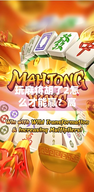 玩麻将胡了2怎么才能赢?高手都在用的5个实战技巧,看完少走3年弯路!