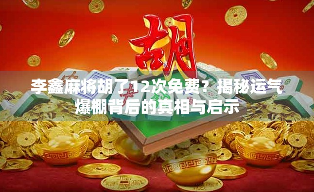 李鑫麻将胡了12次免费？揭秘运气爆棚背后的真相与启示