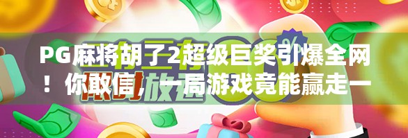 PG麻将胡了2超级巨奖引爆全网！你敢信，一局游戏竟能赢走一辆车？
