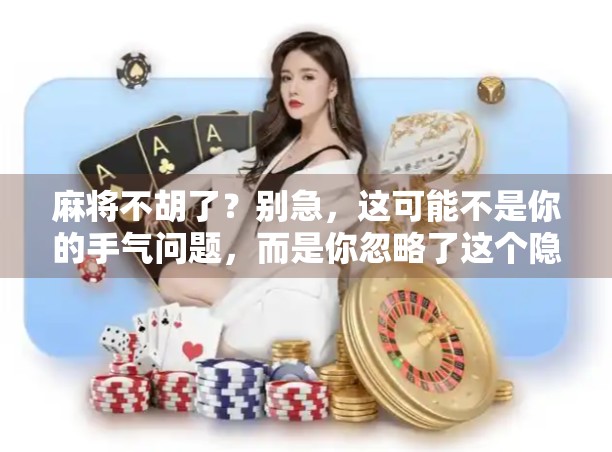 麻将不胡了?别急,这可能不是你的手气问题,而是你忽略了这个隐形规则!