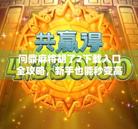 问鼎麻将胡了2下载入口全攻略，新手也能秒变高手的秘诀！