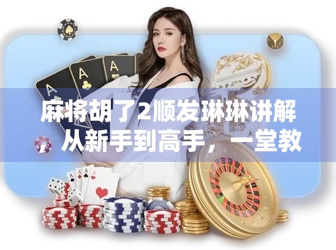 麻将胡了2顺发琳琳讲解,从新手到高手,一堂教你玩转顺发秘籍的实战课! 麻将胡了2顺发琳琳讲解,从新手到高手,一堂教你玩转顺发秘籍的实战课!