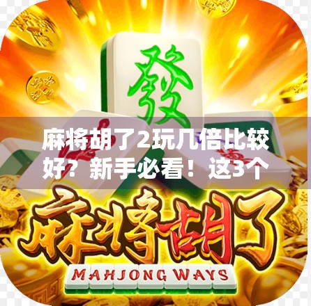 麻将胡了2玩几倍比较好？新手必看！这3个倍数策略让你赢麻了！