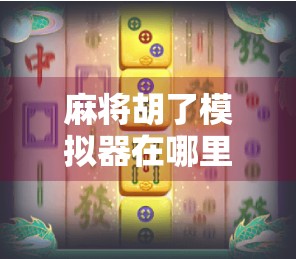 麻将胡了模拟器在哪里玩？这5个平台让你随时随地胡出快乐！