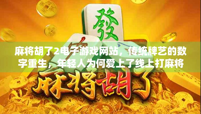 麻将胡了2电子游戏网站,传统牌艺的数字重生,年轻人为何爱上了线上打麻将? 麻将胡了2电子游戏网站,传统牌艺的数字重生,年轻人为何爱上了线上打麻将?