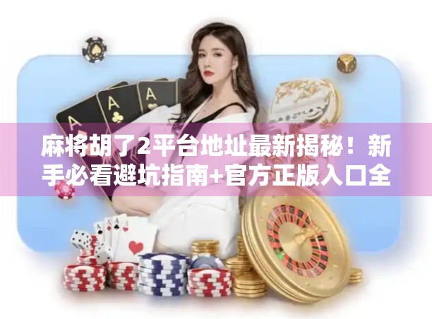 麻将胡了2平台地址最新揭秘！新手必看避坑指南+官方正版入口全解析