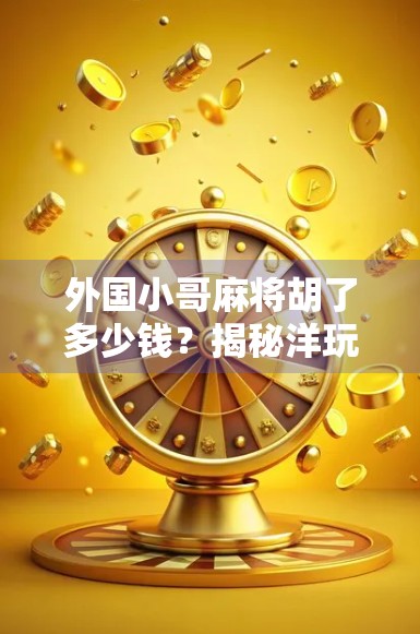 外国小哥麻将胡了多少钱？揭秘洋玩家在中国麻将桌上的爆笑翻车现场！