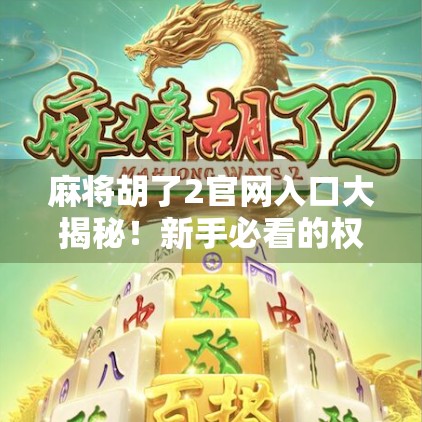 麻将胡了2官网入口大揭秘!新手必看的权威下载指南 麻将胡了2官网入口大揭秘!新手必看的权威下载指南