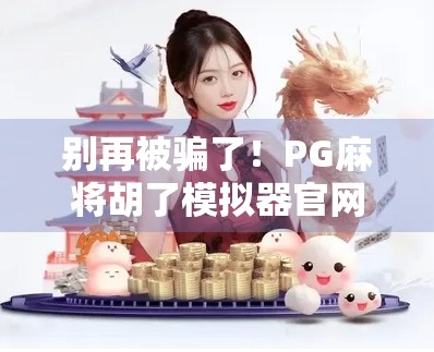 别再被骗了！PG麻将胡了模拟器官网竟是骗局？教你如何识别真假平台！