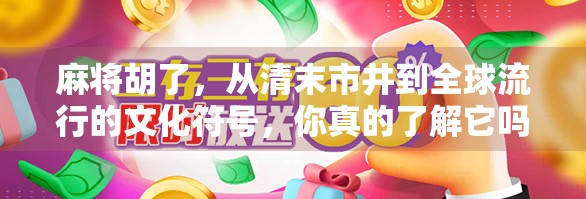麻将胡了，从清末市井到全球流行的文化符号，你真的了解它吗？