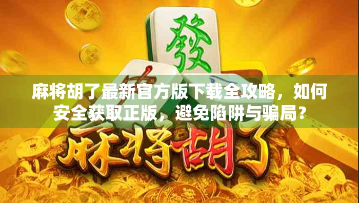 麻将胡了最新官方版下载全攻略，如何安全获取正版，避免陷阱与骗局？