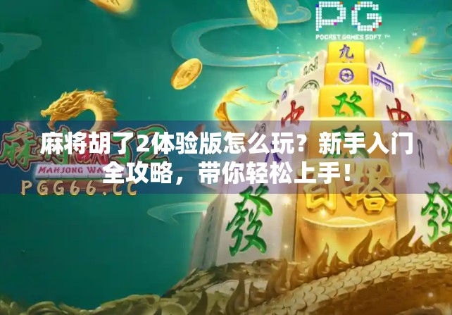麻将胡了2体验版怎么玩？新手入门全攻略，带你轻松上手！