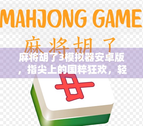 麻将胡了3模拟器安卓版,指尖上的国粹狂欢,轻松上手的麻将新体验!