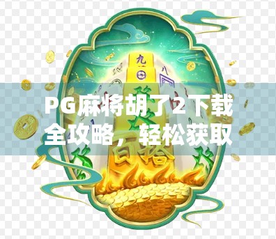 PG麻将胡了2下载全攻略,轻松获取,畅玩经典麻将乐趣!
