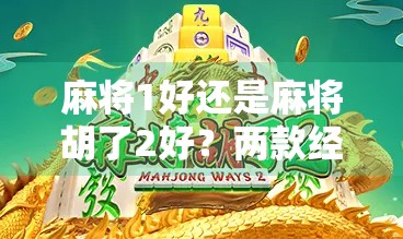 麻将1好还是麻将胡了2好?两款经典游戏的深度对比与玩家心声大揭秘!