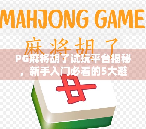 PG麻将胡了试玩平台揭秘，新手入门必看的5大避坑指南！