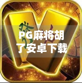 PG麻将胡了安卓下载全攻略，轻松上手，畅享指尖麻将乐趣！