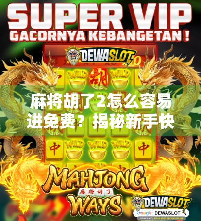 麻将胡了2怎么容易进免费？揭秘新手快速上手的5大技巧，轻松玩转免费模式！