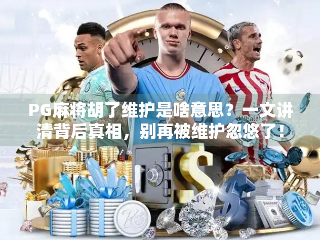 PG麻将胡了维护是啥意思？一文讲清背后真相，别再被维护忽悠了！