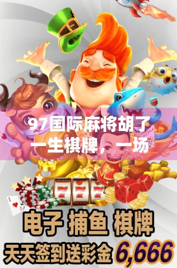 97国际麻将胡了一生棋牌，一场牌技与人生的奇妙交汇