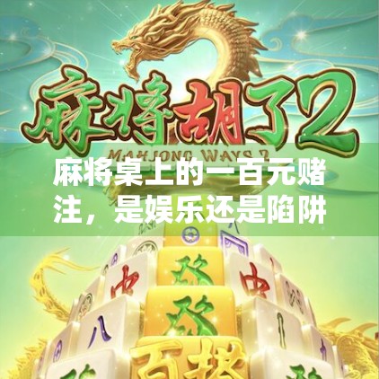 麻将桌上的一百元赌注，是娱乐还是陷阱？