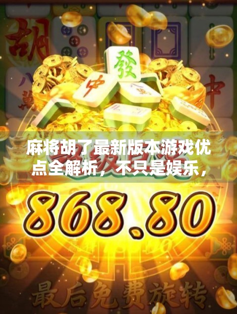 麻将胡了最新版本游戏优点全解析，不只是娱乐，更是智慧与社交的升级体验！