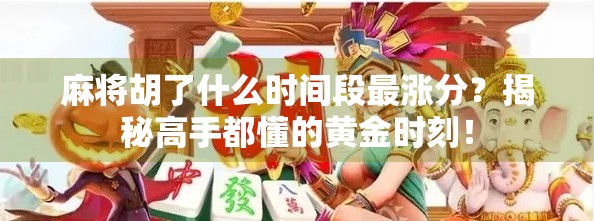 麻将胡了什么时间段最涨分？揭秘高手都懂的黄金时刻！
