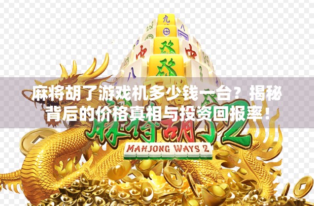 麻将胡了游戏机多少钱一台？揭秘背后的价格真相与投资回报率！