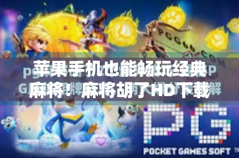 苹果手机也能畅玩经典麻将！麻将胡了HD下载攻略全解析，轻松上手不踩坑！