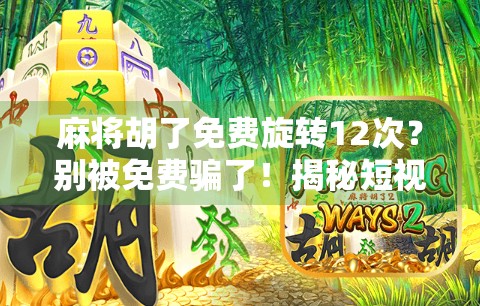 麻将胡了免费旋转12次?别被免费骗了!揭秘短视频平台的流量陷阱
