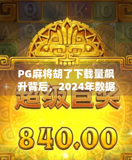 PG麻将胡了下载量飙升背后,2024年数据揭示全民指尖麻将热潮 PG麻将胡了下载量飙升背后,2024年数据揭示全民指尖麻将热潮