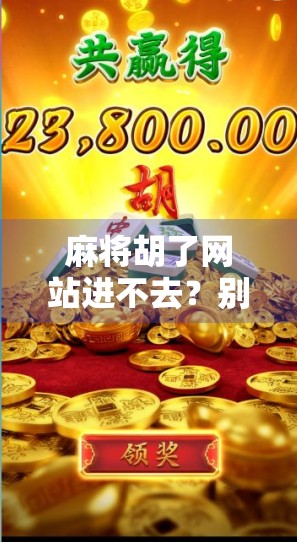 麻将胡了网站进不去？别急！一文教你排查问题+解决办法，附官方最新动态！
