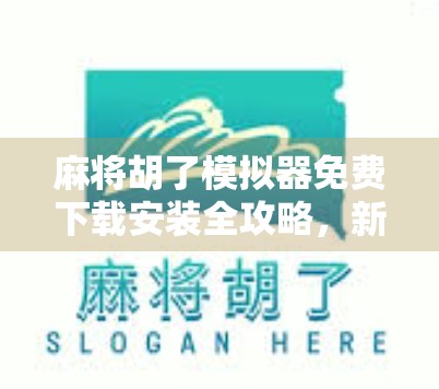 麻将胡了模拟器免费下载安装全攻略，新手也能秒变老手的娱乐神器！