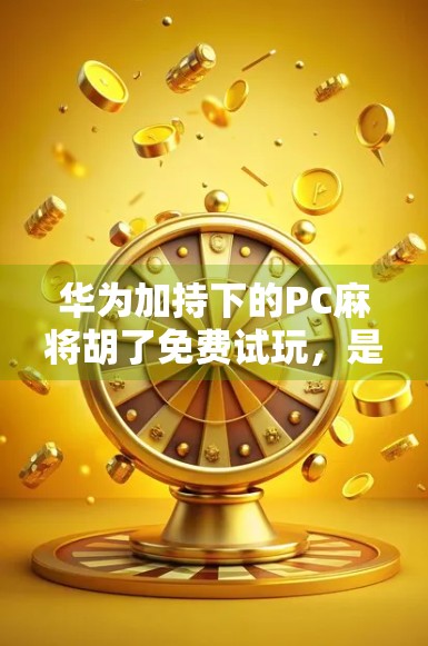 华为加持下的PC麻将胡了免费试玩，是娱乐新风口，还是流量陷阱？