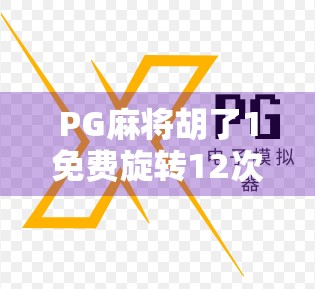 PG麻将胡了1免费旋转12次？别被免费忽悠了！这波操作背后藏着什么套路？