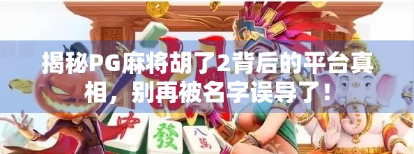 揭秘PG麻将胡了2背后的平台真相，别再被名字误导了！