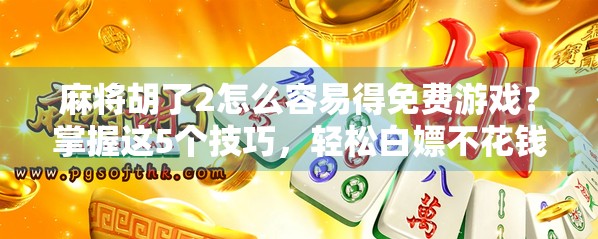 麻将胡了2怎么容易得免费游戏？掌握这5个技巧，轻松白嫖不花钱！