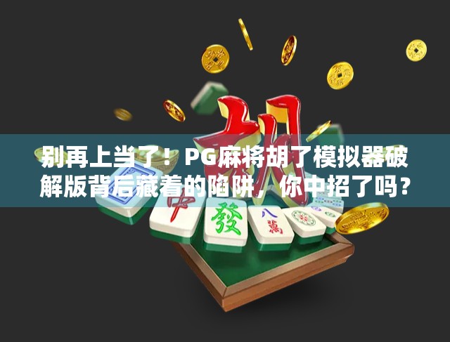 别再上当了！PG麻将胡了模拟器破解版背后藏着的陷阱，你中招了吗？