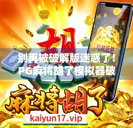 别再被破解版迷惑了！PG麻将胡了模拟器破解版下载背后的真相，你真的懂吗？