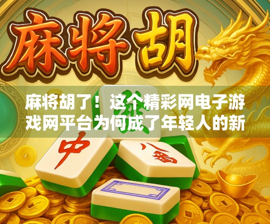 麻将胡了!这个精彩网电子游戏网平台为何成了年轻人的新宠?