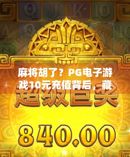麻将胡了？PG电子游戏10元充值背后，藏着怎样的成瘾陷阱？