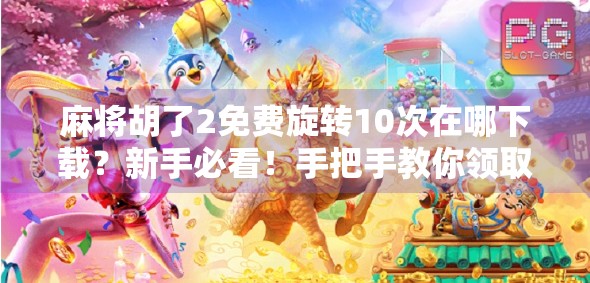 麻将胡了2免费旋转10次在哪下载?新手必看!手把手教你领取福利不踩坑!