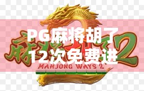 PG麻将胡了12次免费进入时间揭秘！新手必看的隐藏福利攻略！