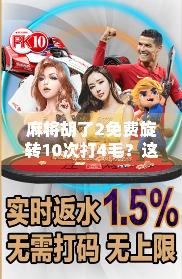 麻将胡了2免费旋转10次打4毛？这波操作是真香还是套路？