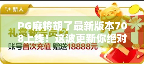 PG麻将胡了最新版本708上线！这波更新你绝对不能错过！